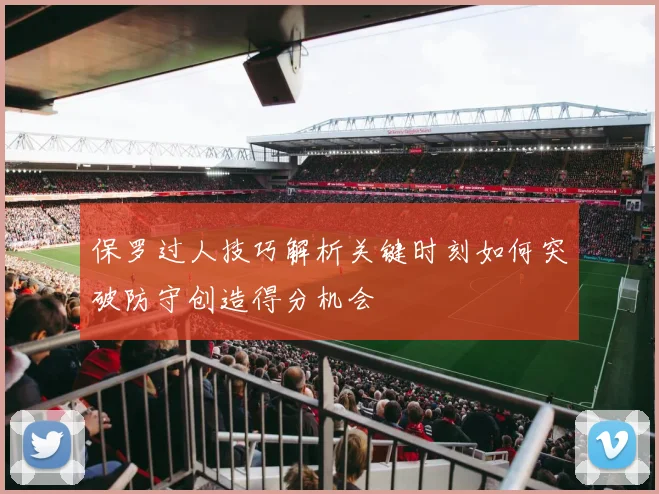 保罗过人技巧解析关键时刻如何突破防守创造得分机会