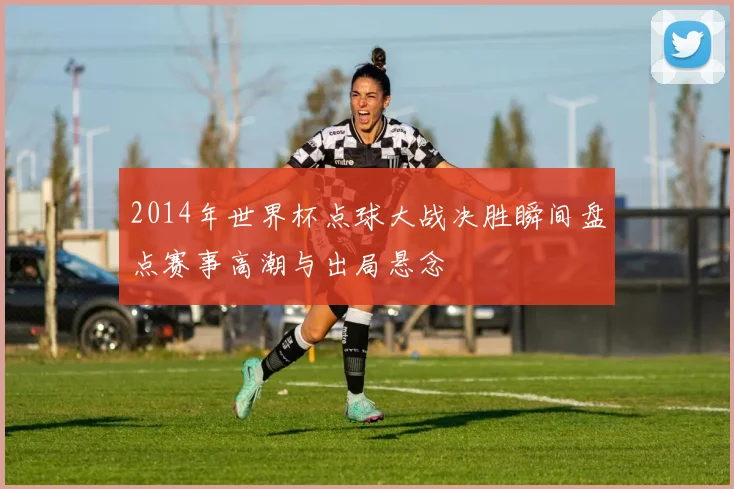 2014年世界杯点球大战决胜瞬间盘点赛事高潮与出局悬念