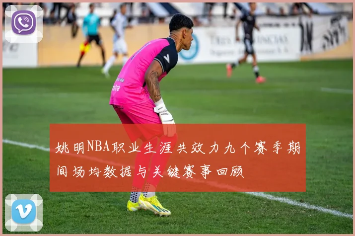 姚明NBA职业生涯共效力九个赛季期间场均数据与关键赛事回顾