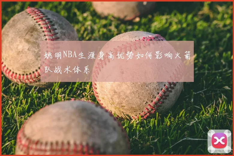 姚明NBA生涯身高优势如何影响火箭队战术体系