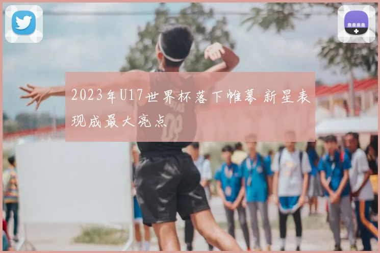 2023年U17世界杯落下帷幕 新星表现成最大亮点