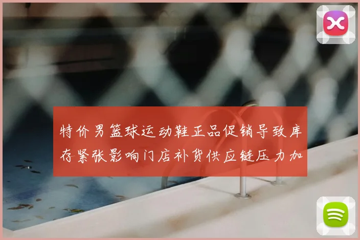 特价男篮球运动鞋正品促销导致库存紧张影响门店补货供应链压力加剧