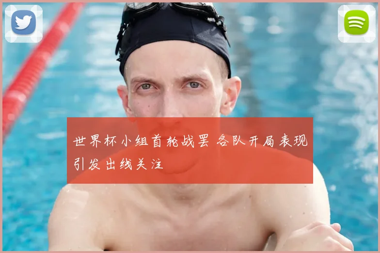 世界杯小组首轮战罢 各队开局表现引发出线关注