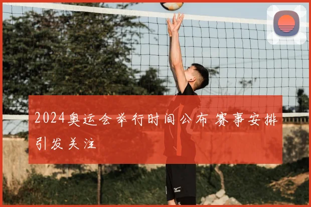 2024奥运会举行时间公布 赛事安排引发关注