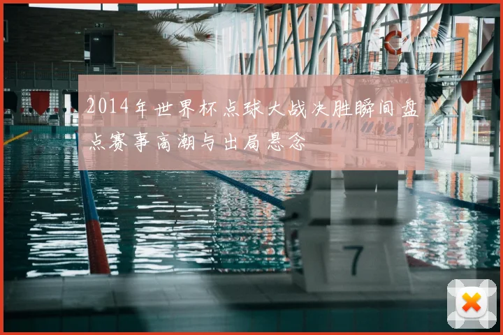 2014年世界杯点球大战决胜瞬间盘点赛事高潮与出局悬念