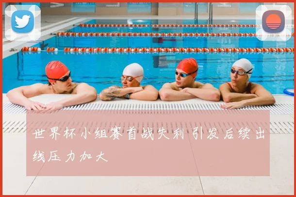 世界杯小组赛首战失利 引发后续出线压力加大
