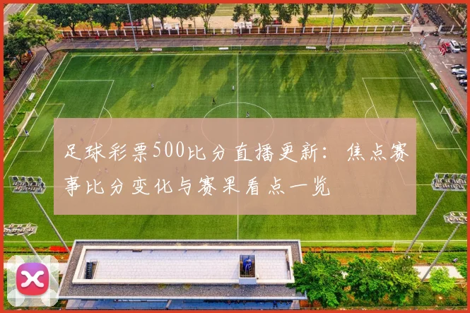 足球彩票500比分直播更新：焦点赛事比分变化与赛果看点一览