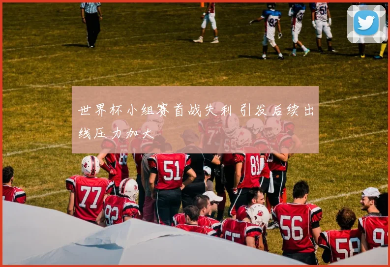 世界杯小组赛首战失利 引发后续出线压力加大
