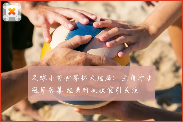 足球小将世界杯大结局：主角冲击冠军落幕 经典对决收官引关注