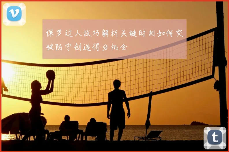 保罗过人技巧解析关键时刻如何突破防守创造得分机会