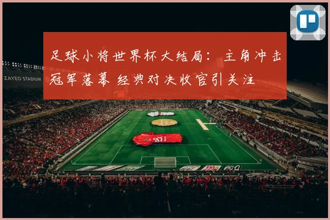 足球小将世界杯大结局：主角冲击冠军落幕 经典对决收官引关注
