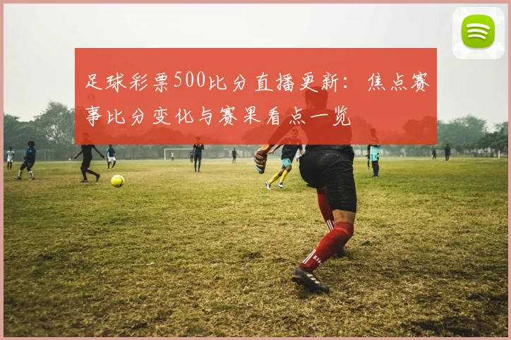 足球彩票500比分直播更新：焦点赛事比分变化与赛果看点一览
