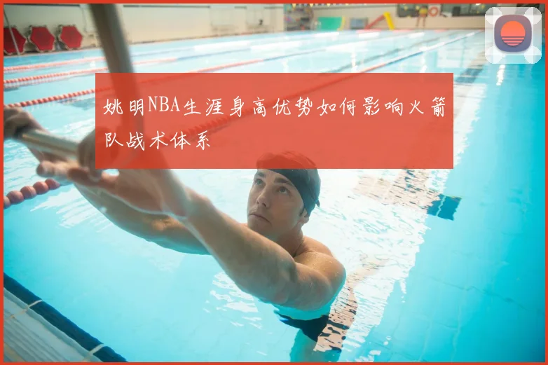 姚明NBA生涯身高优势如何影响火箭队战术体系