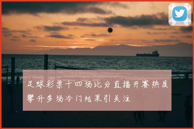 足球彩票十四场比分直播开赛热度攀升多场冷门结果引关注